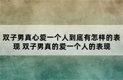 双子男真心爱一个人到底有怎样的表现 双子男真的爱一个人的表现